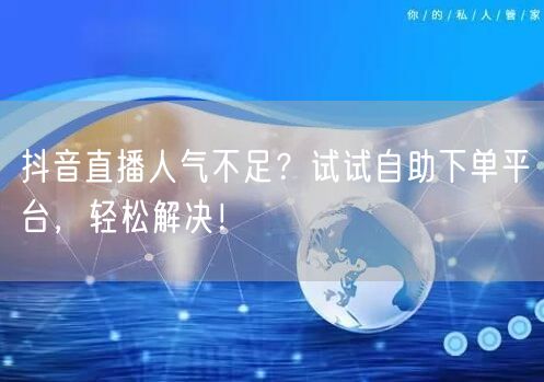 抖音直播人气不足?试试自助下单平台,轻松解决!