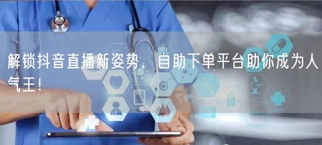 解锁抖音直播新姿势，自助下单平台助你成为人气王！