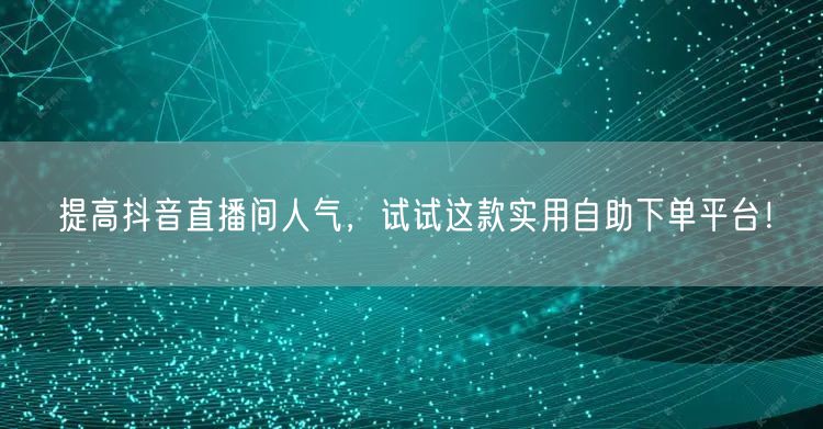 提高抖音直播间人气,试试这款实用自助下单平台!