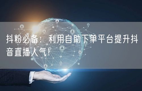 抖粉必备:利用自助下单平台提升抖音直播人气!