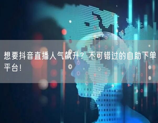 想要抖音直播人气飙升?不可错过的自助下单平台!