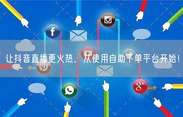 让抖音直播更火热,从使用自助下单平台开始!