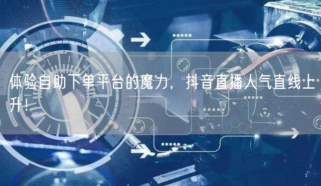 体验自助下单平台的魔力,抖音直播人气直线上升!