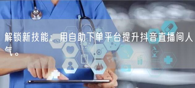 解锁新技能:用自助下单平台提升抖音直播间人气。