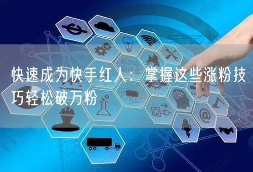 快速成为快手红人：掌握这些涨粉技巧轻松破万粉