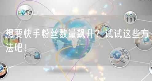 想要快手粉丝数量飙升?试试这些方法吧!