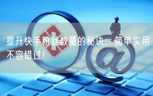 提升快手粉丝数量的秘诀:简单实用不容错过!