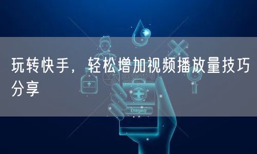 玩转快手,轻松增加视频播放量技巧分享