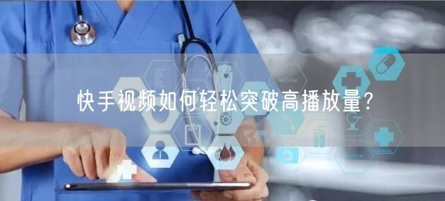 快手视频如何轻松突破高播放量?