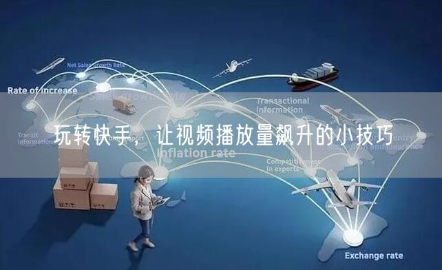 玩转快手,让视频播放量飙升的小技巧