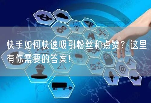 快手如何快速吸引粉丝和点赞？这里有你需要的答案！