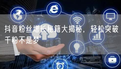 抖音粉丝增长秘籍大揭秘,轻松突破千粉不是梦