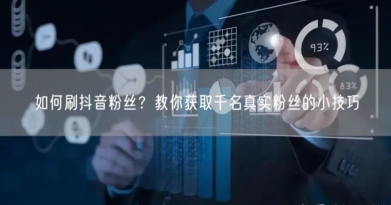 如何刷抖音粉丝？教你获取千名真实粉丝的小技巧