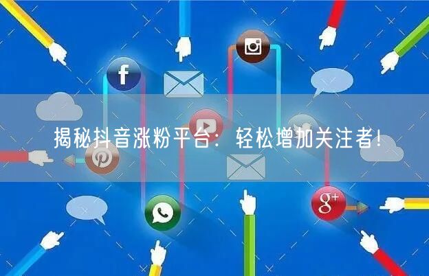 揭秘抖音涨粉平台:轻松增加关注者!