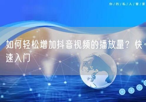 如何轻松增加抖音视频的播放量？快速入门