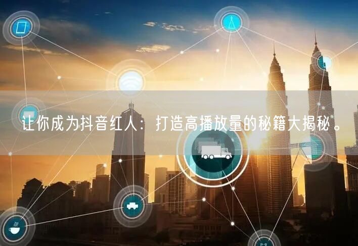 让你成为抖音红人:打造高播放量的秘籍大揭秘。