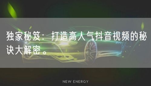 独家秘笈:打造高人气抖音视频的秘诀大解密。