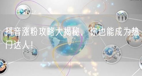 抖音涨粉攻略大揭秘，你也能成为热门达人！