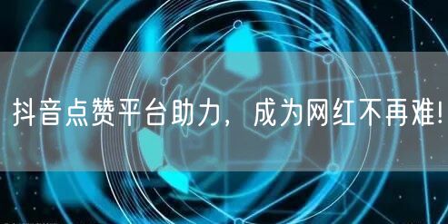抖音点赞平台助力,成为网红不再难!