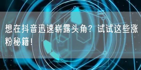 想在抖音迅速崭露头角?试试这些涨粉秘籍!