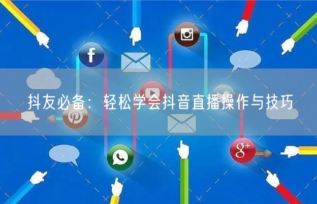 抖友必备：轻松学会抖音直播操作与技巧