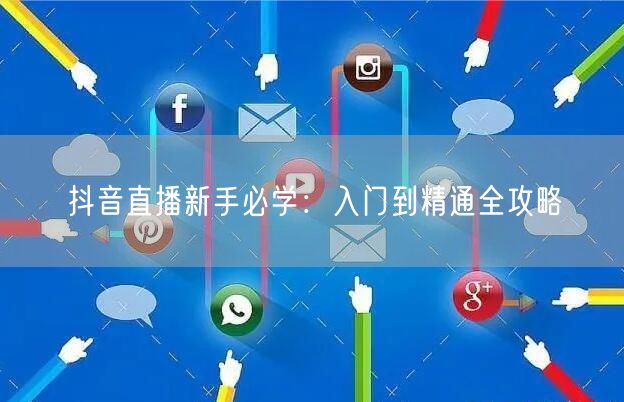 抖音直播新手必学:入门到精通全攻略