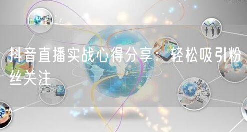 抖音直播实战心得分享:轻松吸引粉丝关注