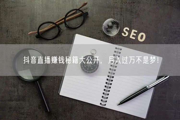 抖音直播赚钱秘籍大公开,月入过万不是梦!