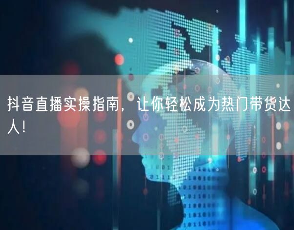 抖音直播实操指南,让你轻松成为热门带货达人!