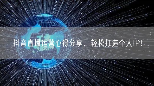 抖音直播运营心得分享，轻松打造个人IP！
