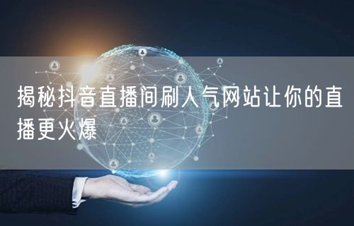 揭秘抖音直播间刷人气网站让你的直播更火爆