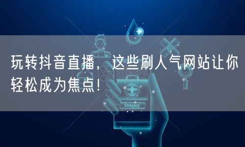 玩转抖音直播,这些刷人气网站让你轻松成为焦点!