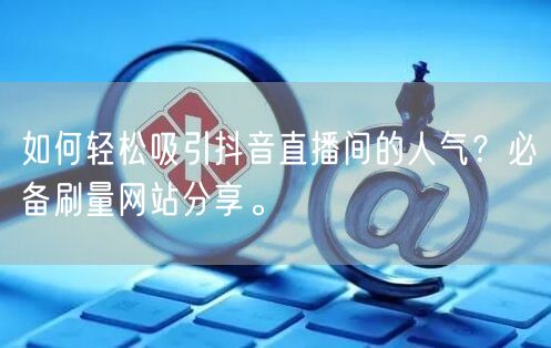 如何轻松吸引抖音直播间的人气?必备刷量网站分享。