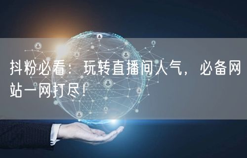 抖粉必看:玩转直播间人气,必备网站一网打尽!
