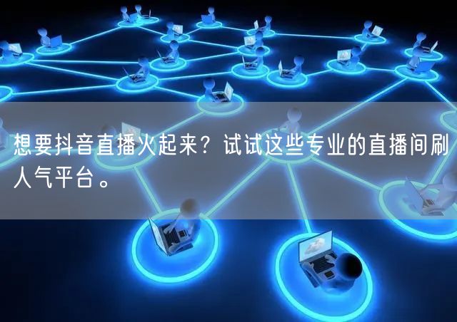 想要抖音直播火起来?试试这些专业的直播间刷人气平台。