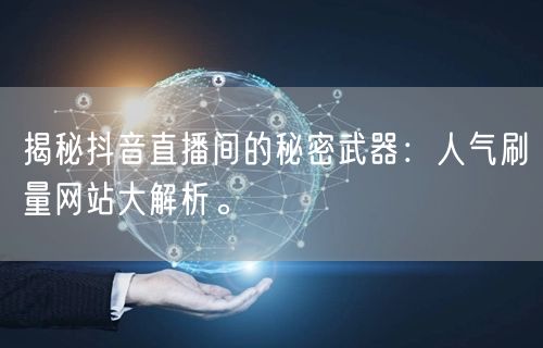 揭秘抖音直播间的秘密武器:人气刷量网站大解析。