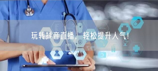 玩转抖音直播,轻松提升人气!