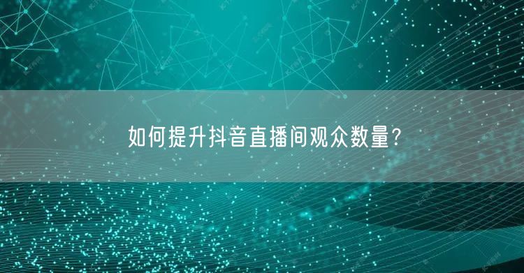 如何提升抖音直播间观众数量？
