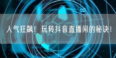 人气狂飙！玩转抖音直播间的秘诀！