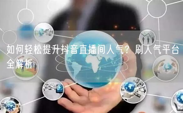 如何轻松提升抖音直播间人气?刷人气平台全解析