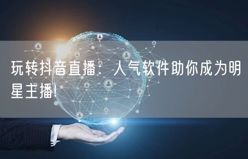 玩转抖音直播:人气软件助你成为明星主播!