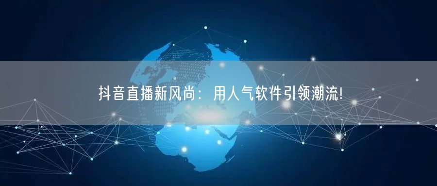 抖音直播新风尚：用人气软件引领潮流!