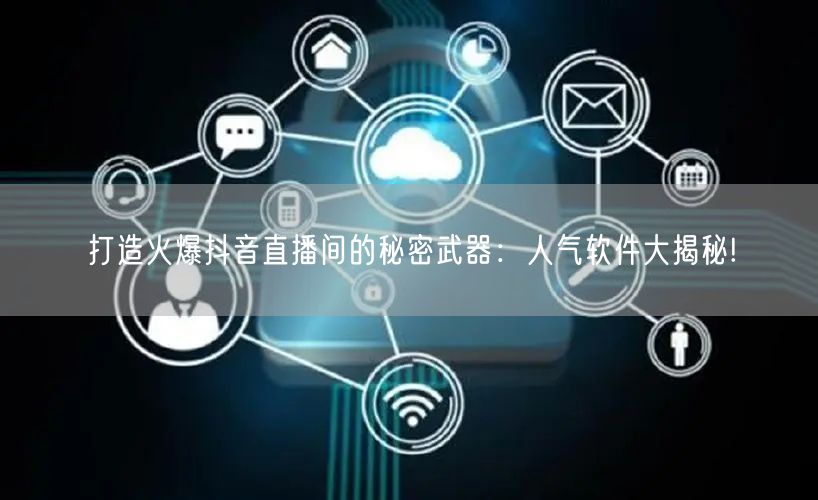 打造火爆抖音直播间的秘密武器:人气软件大揭秘!