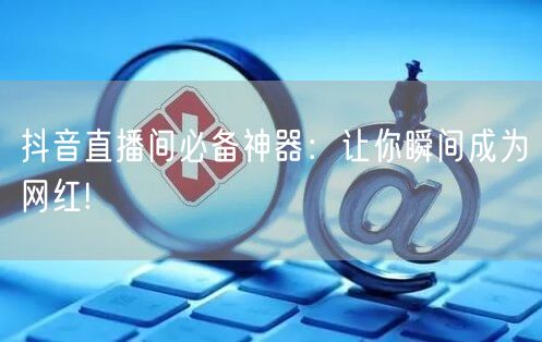 抖音直播间必备神器:让你瞬间成为网红!