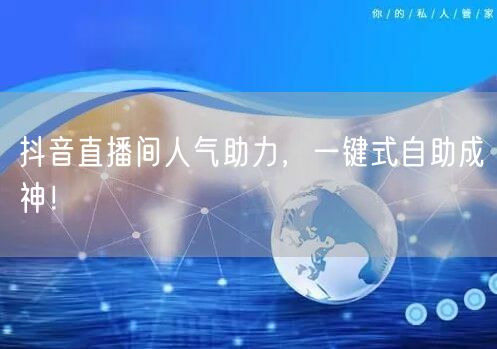 抖音直播间人气助力,一键式自助成神!