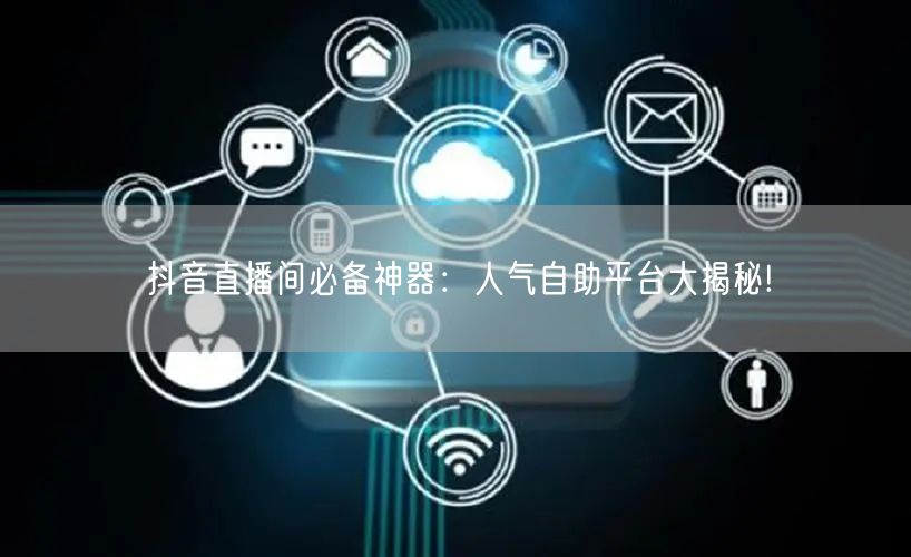 抖音直播间必备神器:人气自助平台大揭秘!