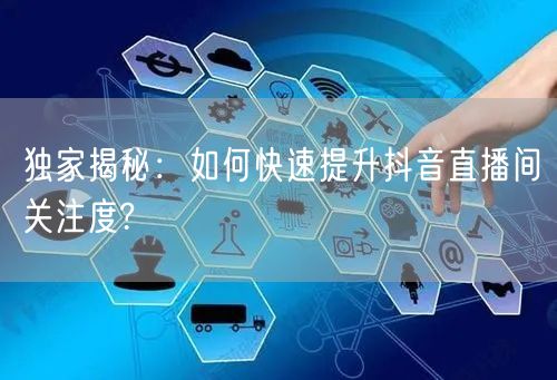 独家揭秘:如何快速提升抖音直播间关注度?