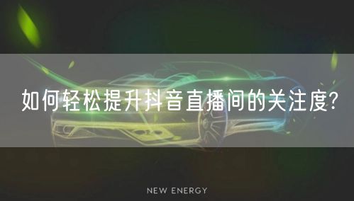 如何轻松提升抖音直播间的关注度?