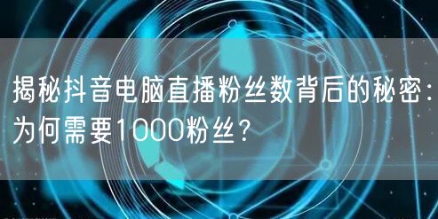 揭秘抖音电脑直播粉丝数背后的秘密:为何需要1000粉丝?
