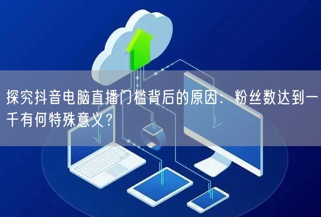 探究抖音电脑直播门槛背后的原因:粉丝数达到一千有何特殊意义?